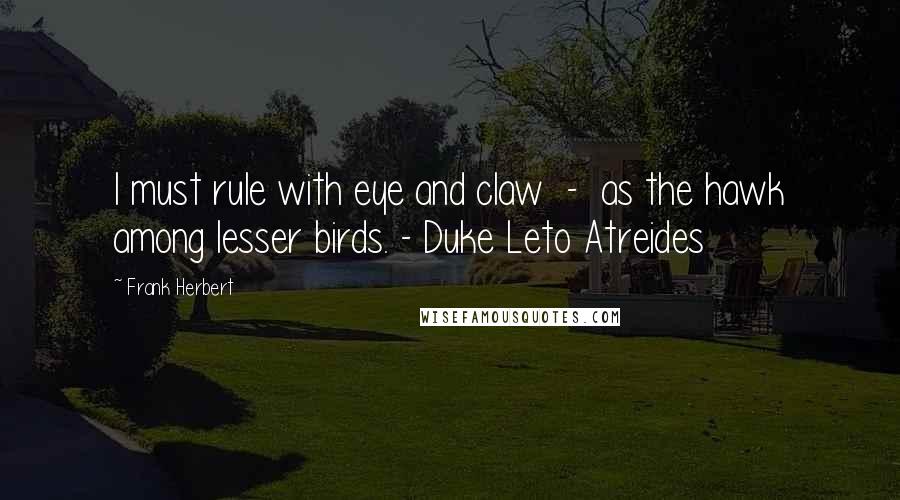 Frank Herbert Quotes: I must rule with eye and claw  -  as the hawk among lesser birds. - Duke Leto Atreides