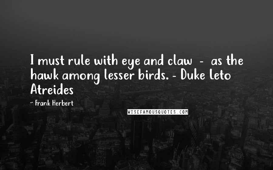 Frank Herbert Quotes: I must rule with eye and claw  -  as the hawk among lesser birds. - Duke Leto Atreides