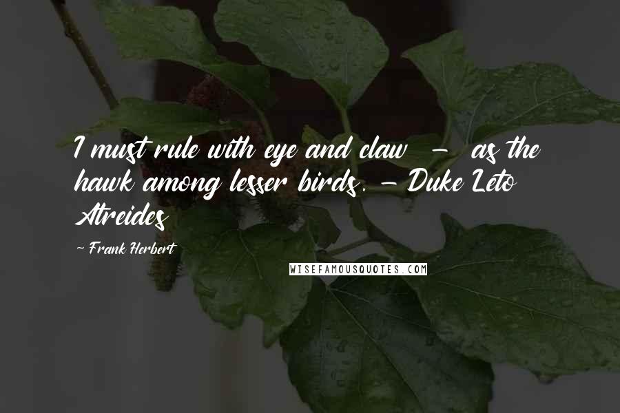 Frank Herbert Quotes: I must rule with eye and claw  -  as the hawk among lesser birds. - Duke Leto Atreides