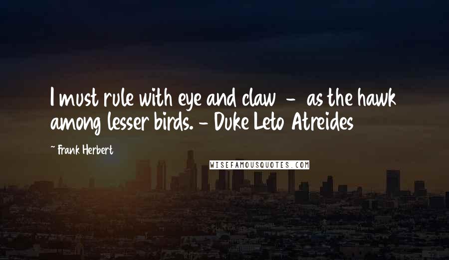 Frank Herbert Quotes: I must rule with eye and claw  -  as the hawk among lesser birds. - Duke Leto Atreides