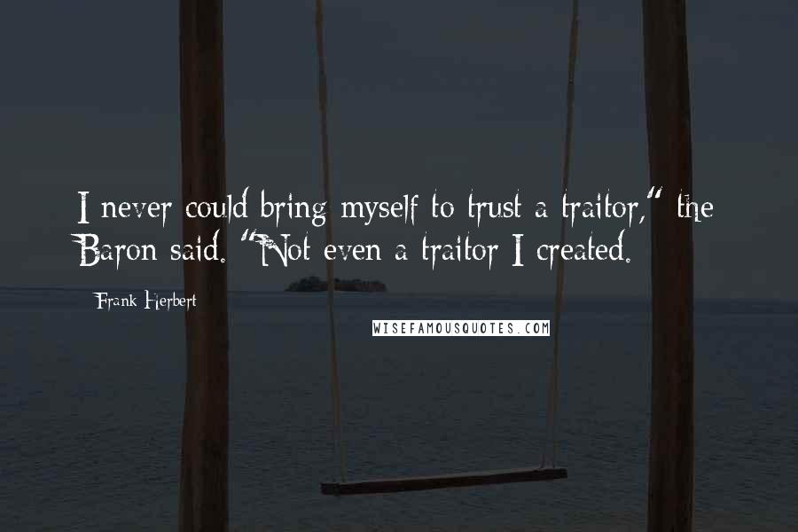 Frank Herbert Quotes: I never could bring myself to trust a traitor," the Baron said. "Not even a traitor I created.
