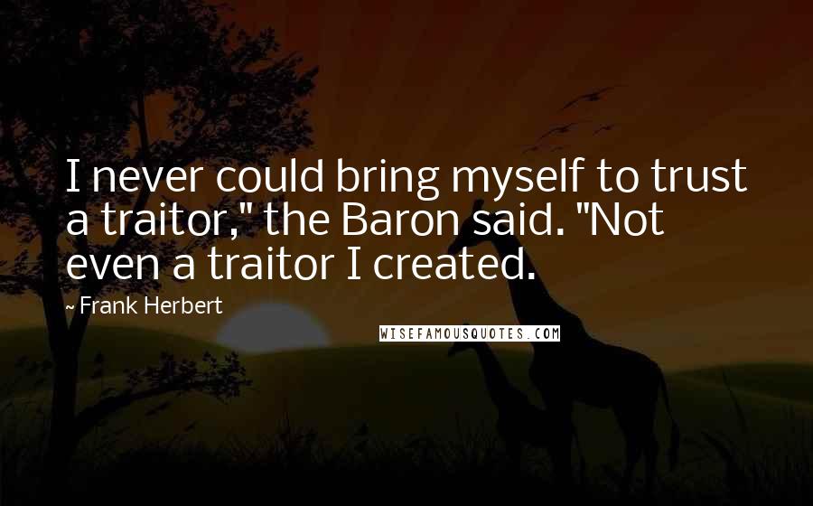 Frank Herbert Quotes: I never could bring myself to trust a traitor," the Baron said. "Not even a traitor I created.