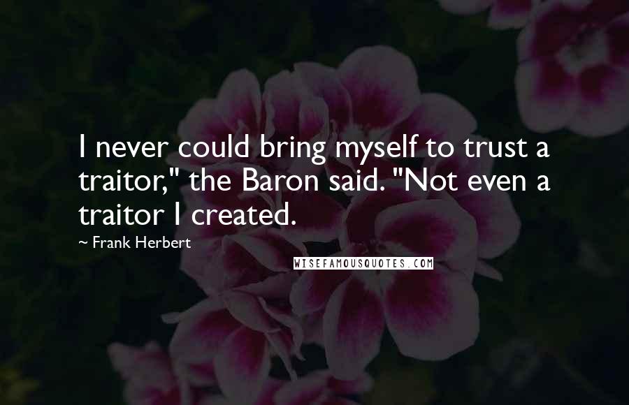 Frank Herbert Quotes: I never could bring myself to trust a traitor," the Baron said. "Not even a traitor I created.