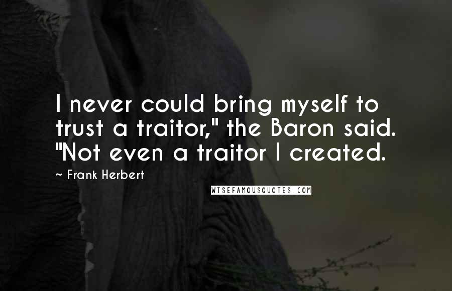 Frank Herbert Quotes: I never could bring myself to trust a traitor," the Baron said. "Not even a traitor I created.