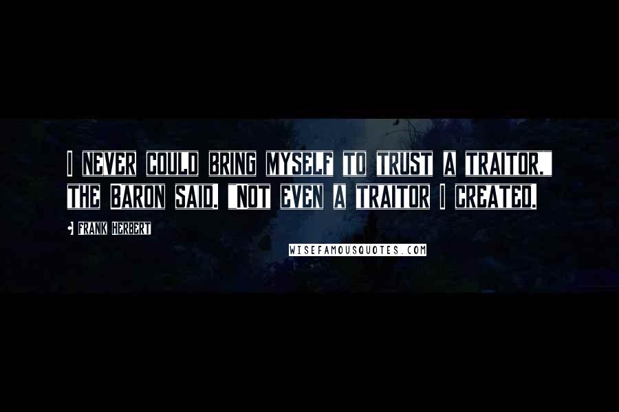 Frank Herbert Quotes: I never could bring myself to trust a traitor," the Baron said. "Not even a traitor I created.