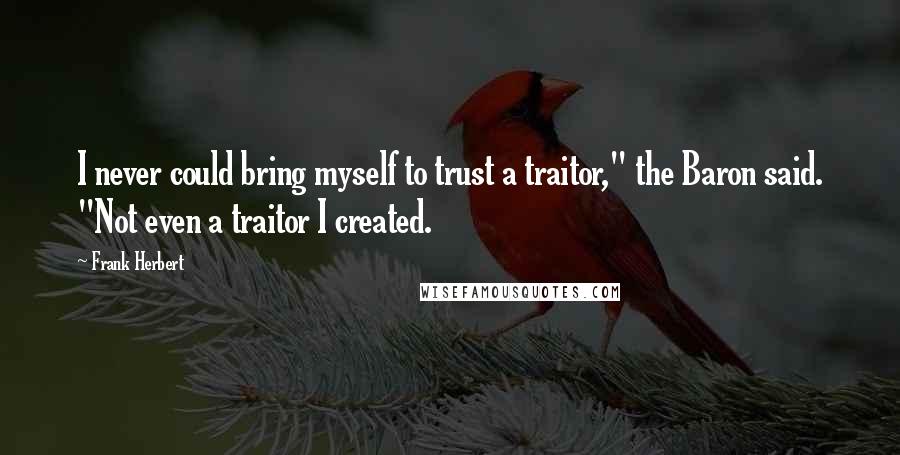 Frank Herbert Quotes: I never could bring myself to trust a traitor," the Baron said. "Not even a traitor I created.