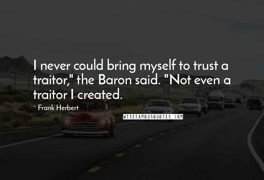 Frank Herbert Quotes: I never could bring myself to trust a traitor," the Baron said. "Not even a traitor I created.