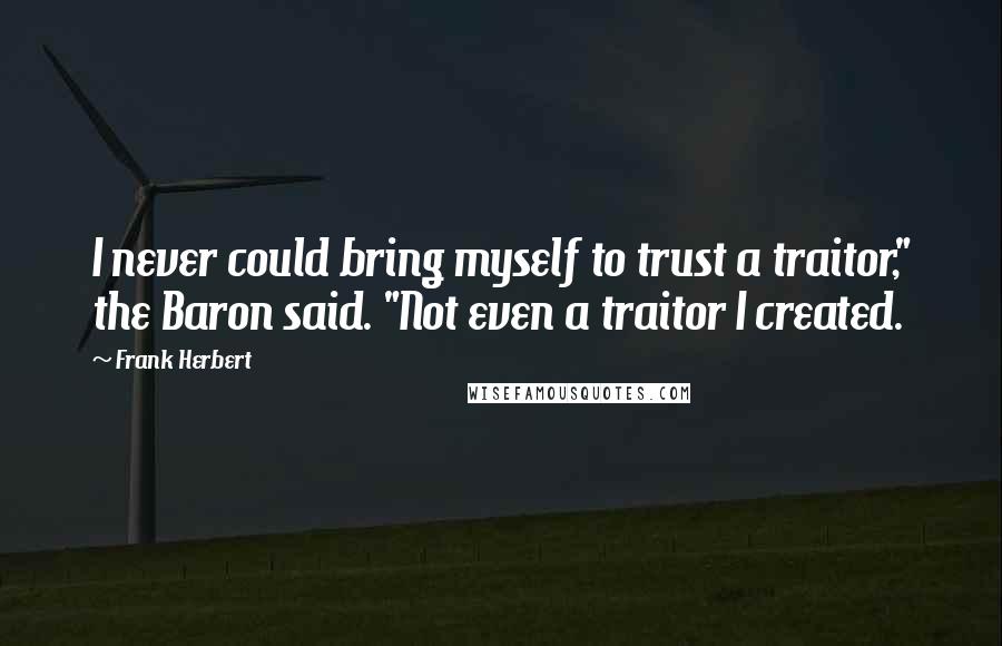 Frank Herbert Quotes: I never could bring myself to trust a traitor," the Baron said. "Not even a traitor I created.