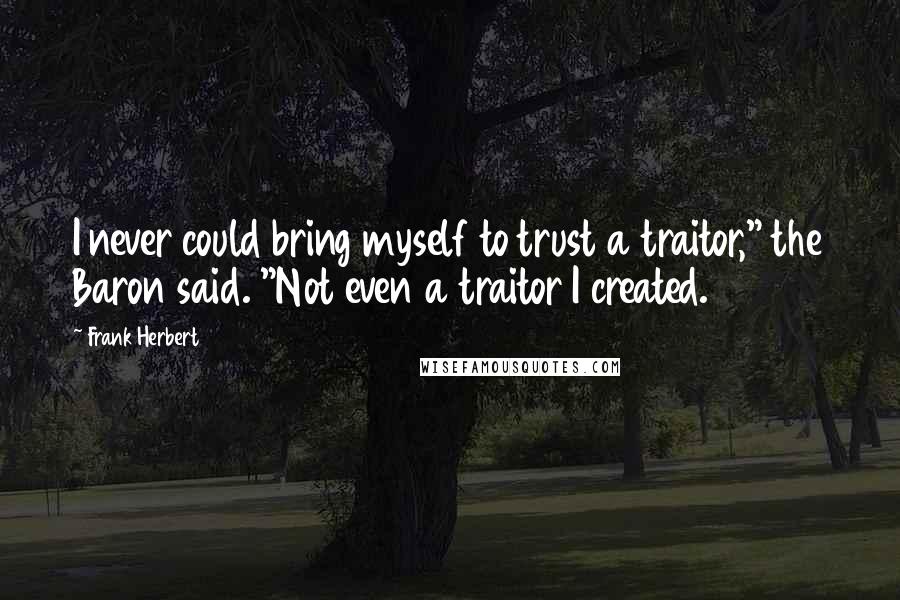 Frank Herbert Quotes: I never could bring myself to trust a traitor," the Baron said. "Not even a traitor I created.