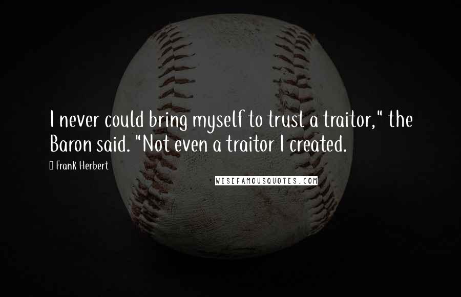 Frank Herbert Quotes: I never could bring myself to trust a traitor," the Baron said. "Not even a traitor I created.