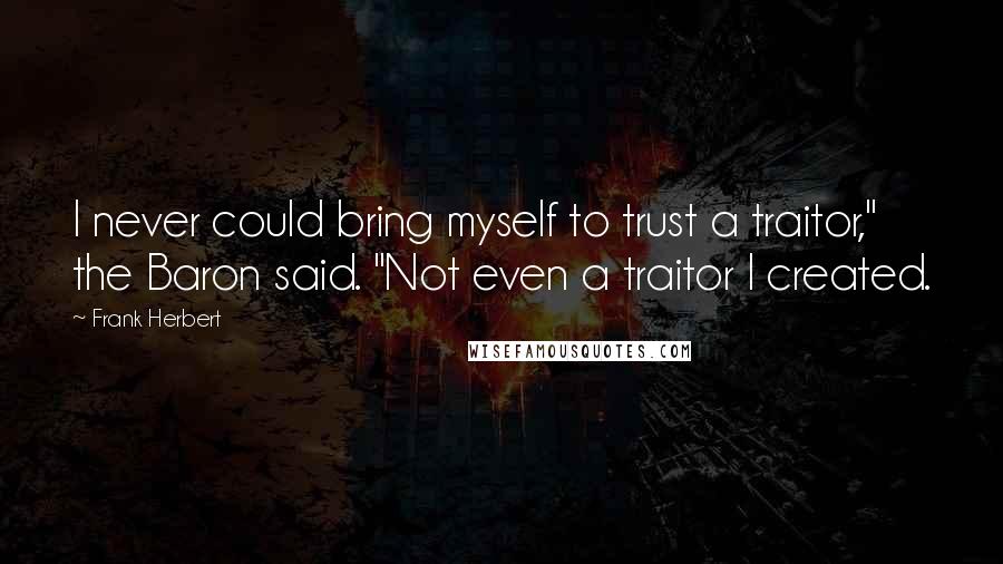 Frank Herbert Quotes: I never could bring myself to trust a traitor," the Baron said. "Not even a traitor I created.