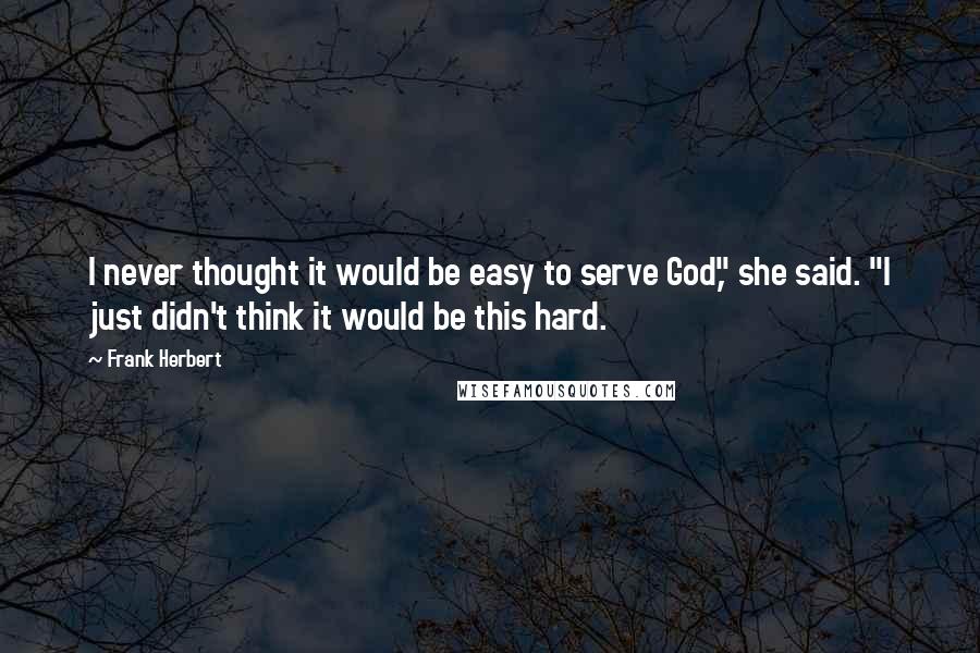 Frank Herbert Quotes: I never thought it would be easy to serve God," she said. "I just didn't think it would be this hard.