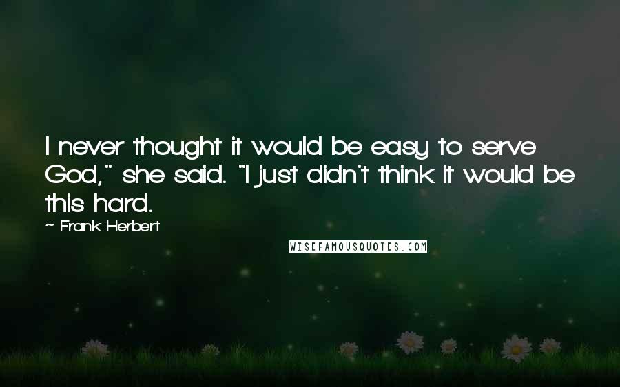 Frank Herbert Quotes: I never thought it would be easy to serve God," she said. "I just didn't think it would be this hard.