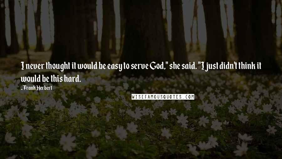 Frank Herbert Quotes: I never thought it would be easy to serve God," she said. "I just didn't think it would be this hard.