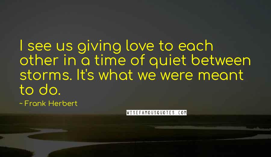 Frank Herbert Quotes: I see us giving love to each other in a time of quiet between storms. It's what we were meant to do.