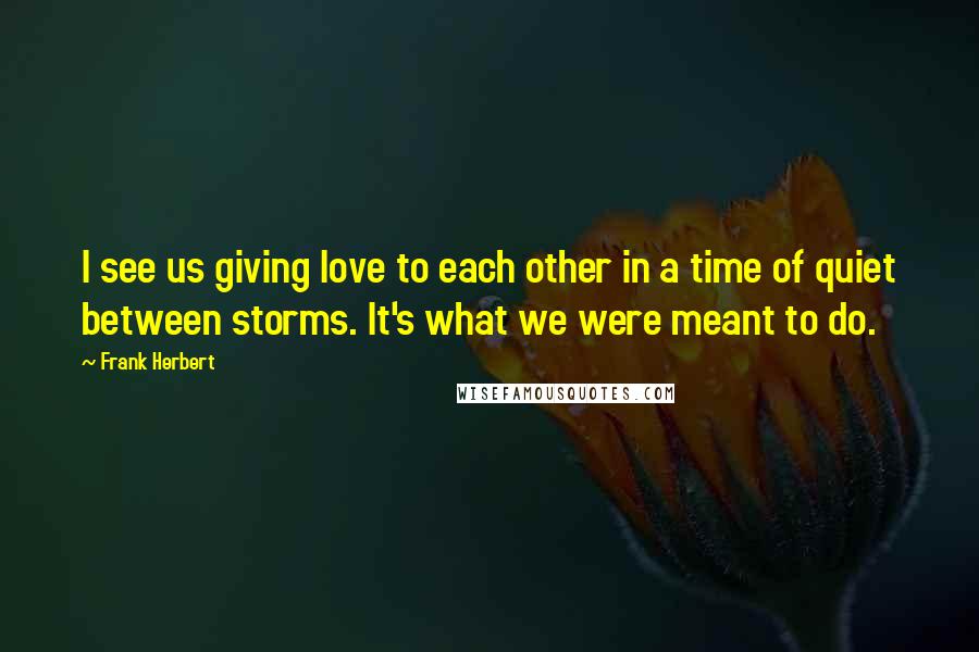 Frank Herbert Quotes: I see us giving love to each other in a time of quiet between storms. It's what we were meant to do.