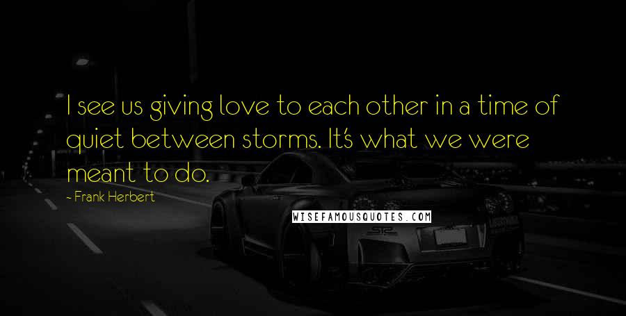 Frank Herbert Quotes: I see us giving love to each other in a time of quiet between storms. It's what we were meant to do.