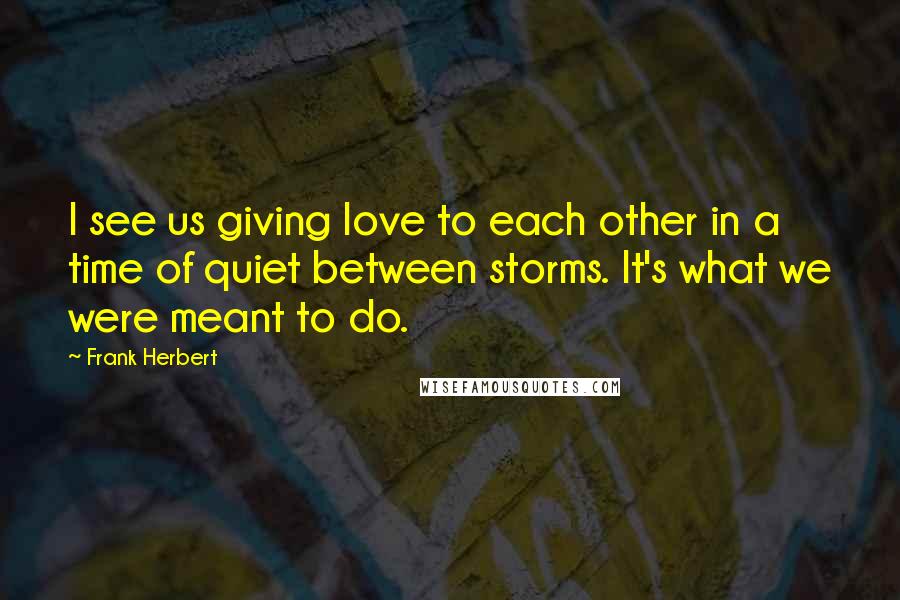 Frank Herbert Quotes: I see us giving love to each other in a time of quiet between storms. It's what we were meant to do.