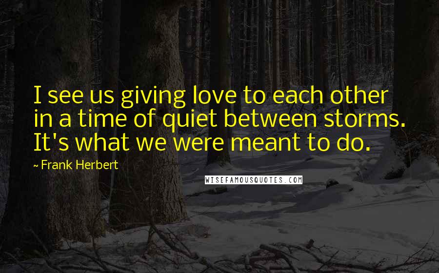 Frank Herbert Quotes: I see us giving love to each other in a time of quiet between storms. It's what we were meant to do.