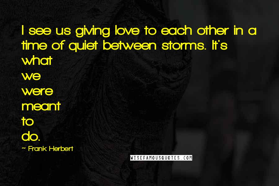 Frank Herbert Quotes: I see us giving love to each other in a time of quiet between storms. It's what we were meant to do.