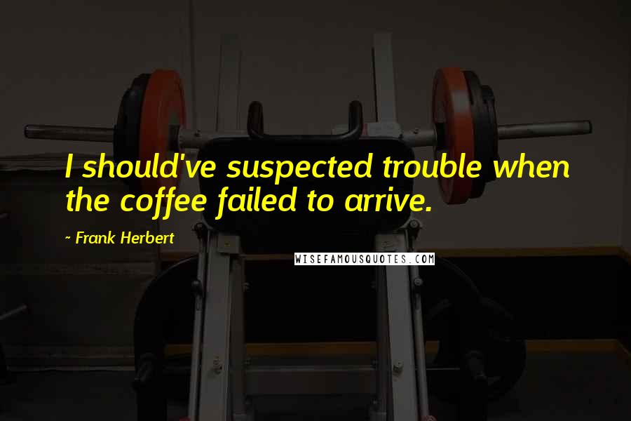 Frank Herbert Quotes: I should've suspected trouble when the coffee failed to arrive.