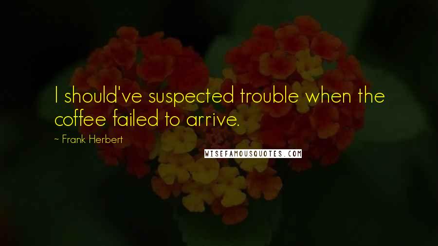 Frank Herbert Quotes: I should've suspected trouble when the coffee failed to arrive.