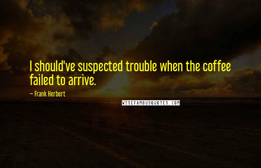 Frank Herbert Quotes: I should've suspected trouble when the coffee failed to arrive.