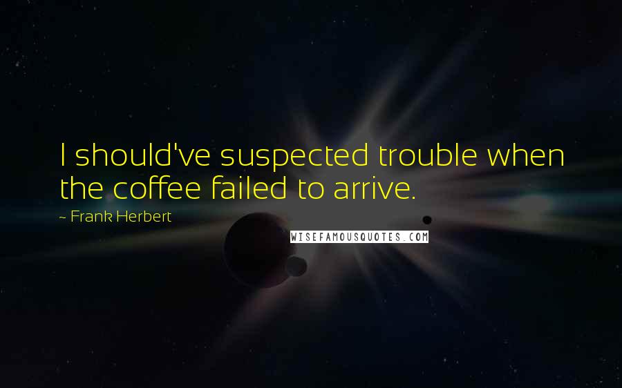 Frank Herbert Quotes: I should've suspected trouble when the coffee failed to arrive.