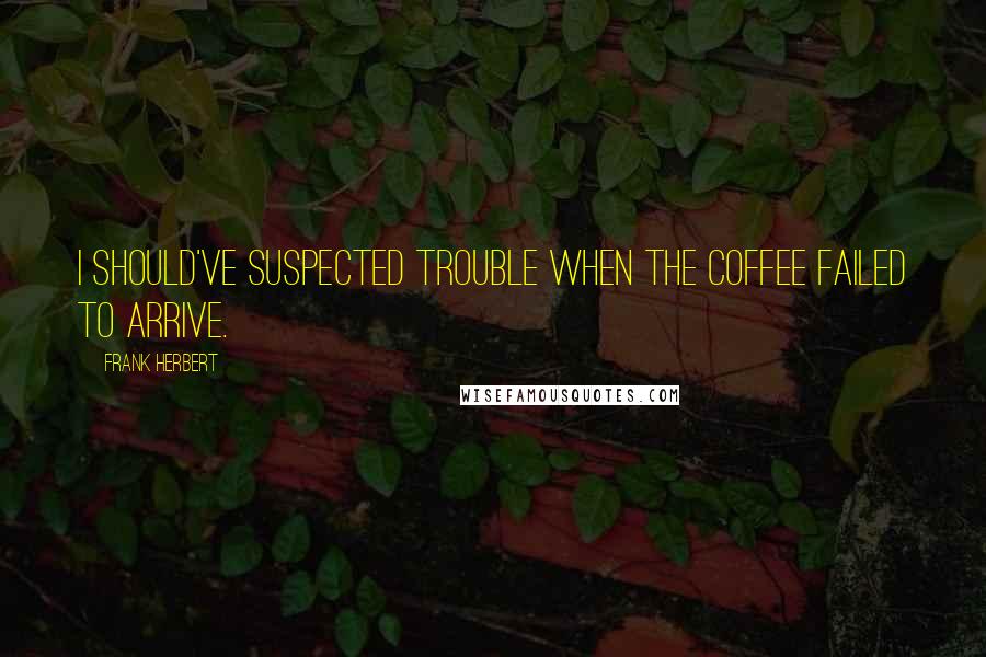 Frank Herbert Quotes: I should've suspected trouble when the coffee failed to arrive.