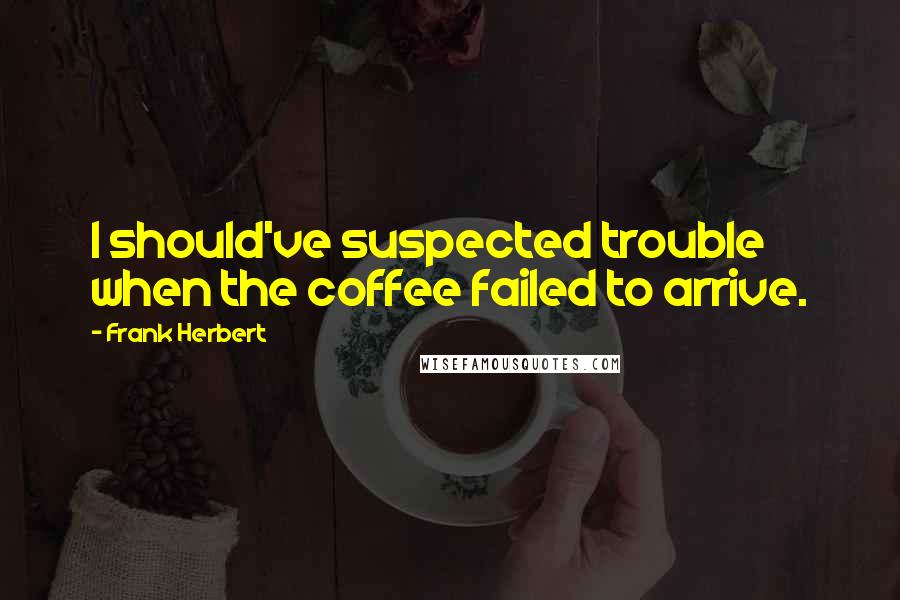 Frank Herbert Quotes: I should've suspected trouble when the coffee failed to arrive.