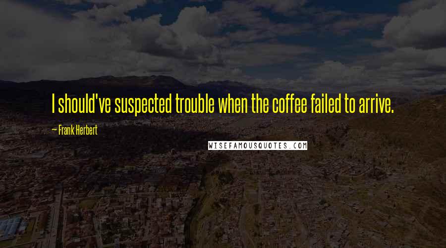 Frank Herbert Quotes: I should've suspected trouble when the coffee failed to arrive.