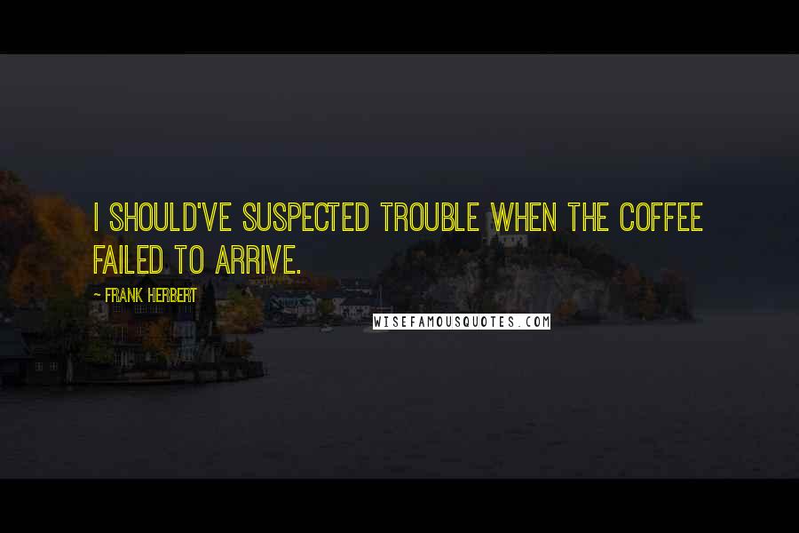 Frank Herbert Quotes: I should've suspected trouble when the coffee failed to arrive.