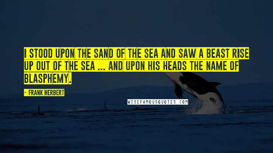 Frank Herbert Quotes: I stood upon the sand of the sea and saw a beast rise up out of the sea ... and upon his heads the name of blasphemy.