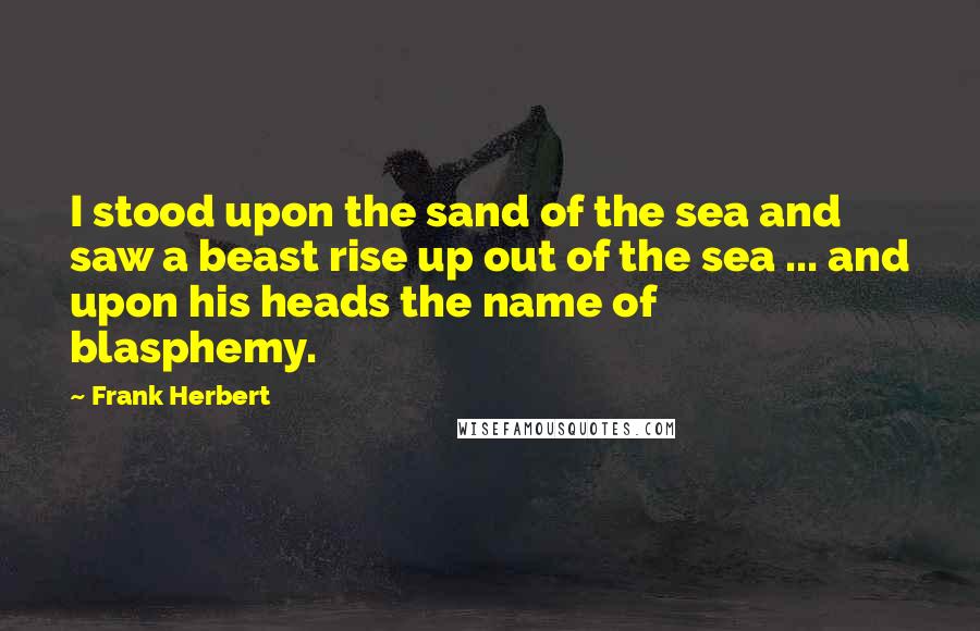 Frank Herbert Quotes: I stood upon the sand of the sea and saw a beast rise up out of the sea ... and upon his heads the name of blasphemy.