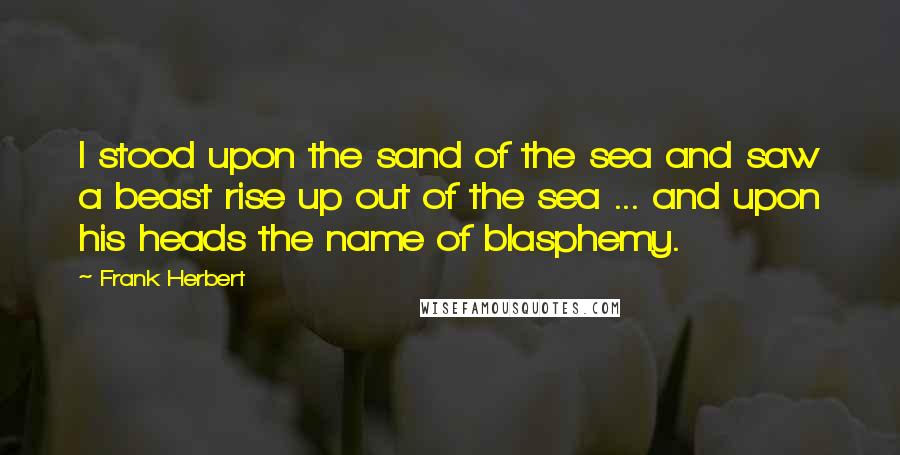 Frank Herbert Quotes: I stood upon the sand of the sea and saw a beast rise up out of the sea ... and upon his heads the name of blasphemy.