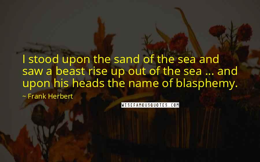 Frank Herbert Quotes: I stood upon the sand of the sea and saw a beast rise up out of the sea ... and upon his heads the name of blasphemy.