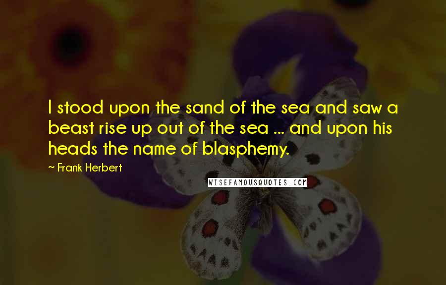 Frank Herbert Quotes: I stood upon the sand of the sea and saw a beast rise up out of the sea ... and upon his heads the name of blasphemy.