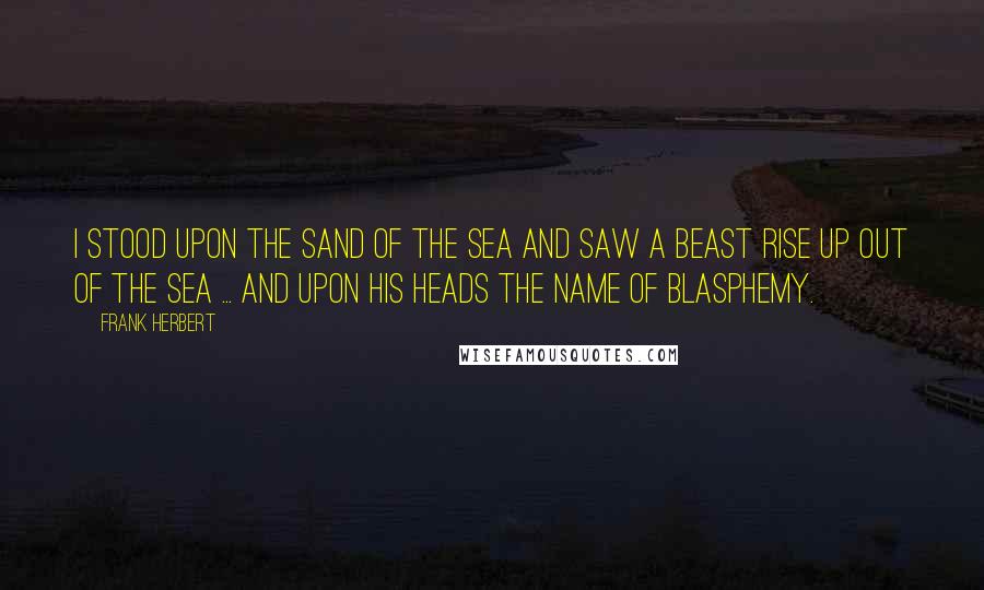 Frank Herbert Quotes: I stood upon the sand of the sea and saw a beast rise up out of the sea ... and upon his heads the name of blasphemy.