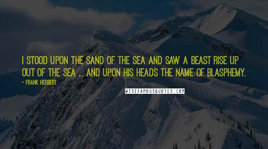 Frank Herbert Quotes: I stood upon the sand of the sea and saw a beast rise up out of the sea ... and upon his heads the name of blasphemy.