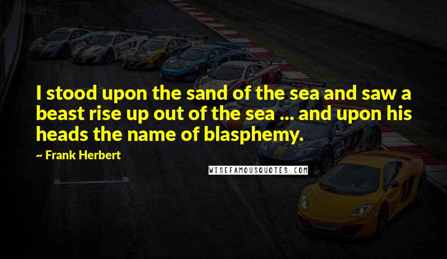 Frank Herbert Quotes: I stood upon the sand of the sea and saw a beast rise up out of the sea ... and upon his heads the name of blasphemy.