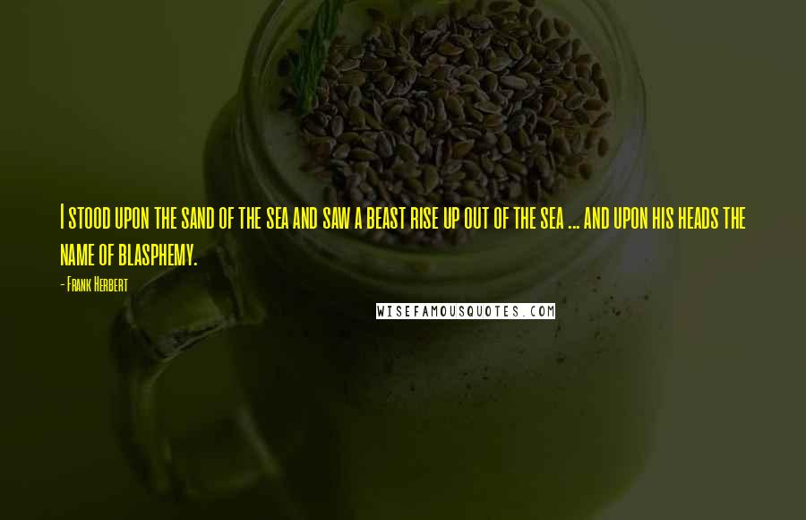 Frank Herbert Quotes: I stood upon the sand of the sea and saw a beast rise up out of the sea ... and upon his heads the name of blasphemy.