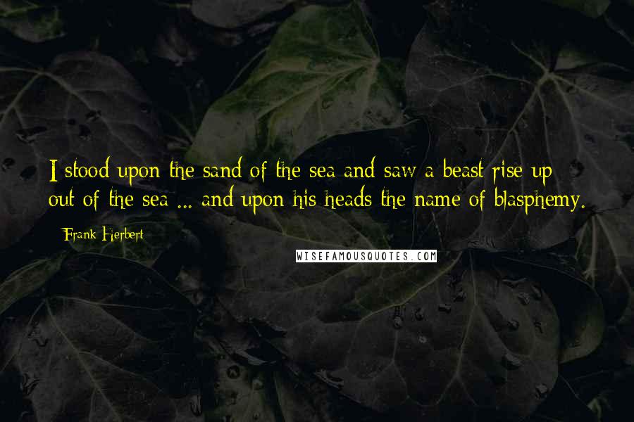 Frank Herbert Quotes: I stood upon the sand of the sea and saw a beast rise up out of the sea ... and upon his heads the name of blasphemy.