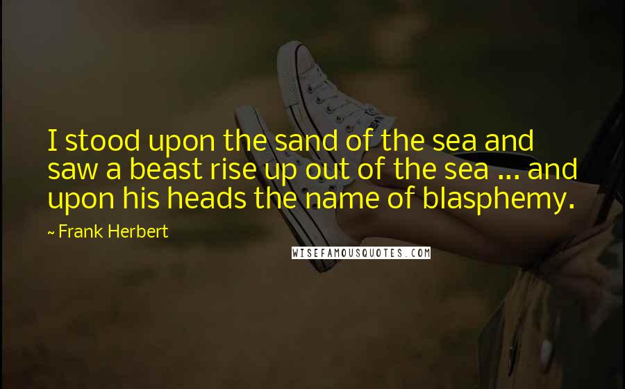 Frank Herbert Quotes: I stood upon the sand of the sea and saw a beast rise up out of the sea ... and upon his heads the name of blasphemy.