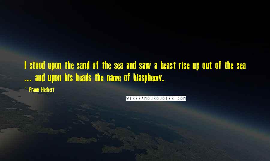 Frank Herbert Quotes: I stood upon the sand of the sea and saw a beast rise up out of the sea ... and upon his heads the name of blasphemy.