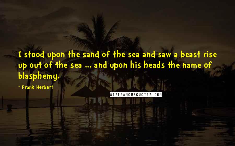 Frank Herbert Quotes: I stood upon the sand of the sea and saw a beast rise up out of the sea ... and upon his heads the name of blasphemy.