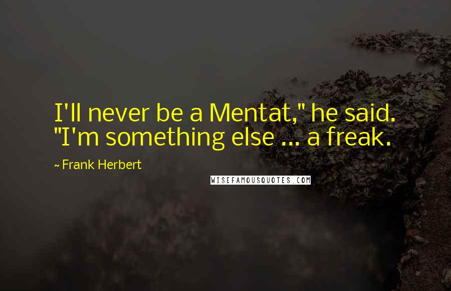 Frank Herbert Quotes: I'll never be a Mentat," he said. "I'm something else ... a freak.