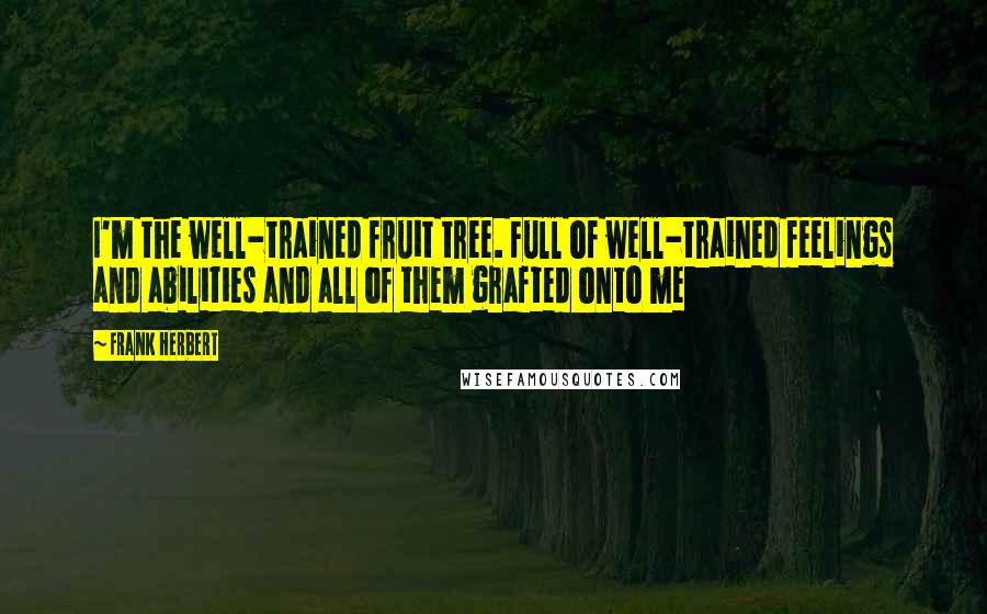 Frank Herbert Quotes: I'm the well-trained fruit tree. Full of well-trained feelings and abilities and all of them grafted onto me