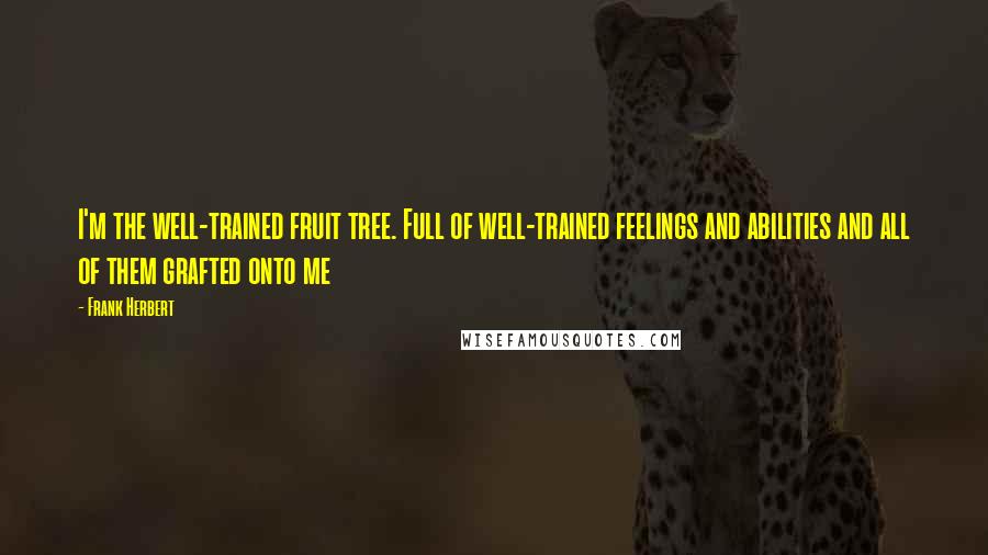 Frank Herbert Quotes: I'm the well-trained fruit tree. Full of well-trained feelings and abilities and all of them grafted onto me