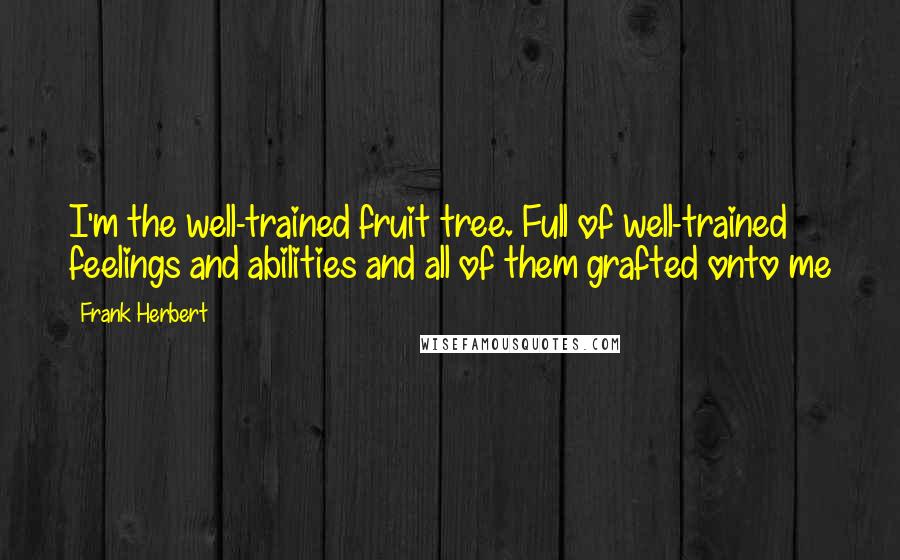 Frank Herbert Quotes: I'm the well-trained fruit tree. Full of well-trained feelings and abilities and all of them grafted onto me