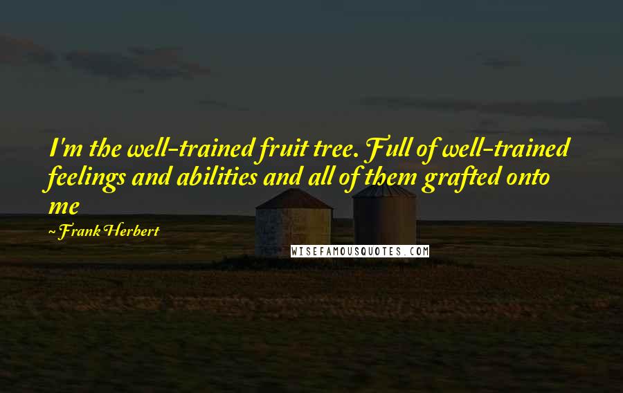 Frank Herbert Quotes: I'm the well-trained fruit tree. Full of well-trained feelings and abilities and all of them grafted onto me